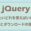 【JQuery】jQueryっていったいどれを使えば良いの？CDNとダウンロードでの導入の仕方
